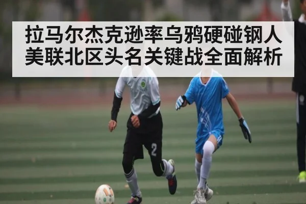 拉马尔杰克逊率乌鸦硬碰钢人 美联北区头名关键战全面解析