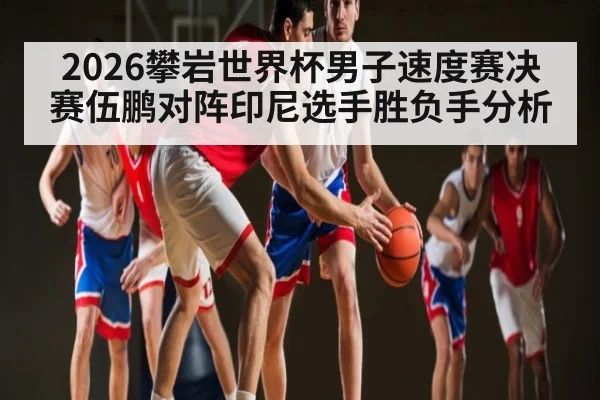 2026攀岩世界杯男子速度赛决赛伍鹏对阵印尼选手胜负手分析